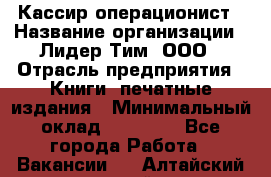 Кассир-операционист › Название организации ­ Лидер Тим, ООО › Отрасль предприятия ­ Книги, печатные издания › Минимальный оклад ­ 15 000 - Все города Работа » Вакансии   . Алтайский край